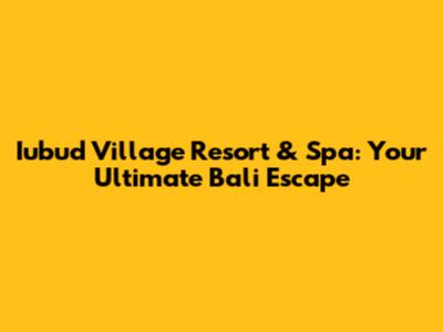 Iubud Village Resort & Spa: Your Ultimate Bali Escape