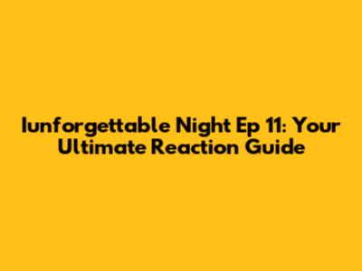 Iunforgettable Night Ep 11: Your Ultimate Reaction Guide