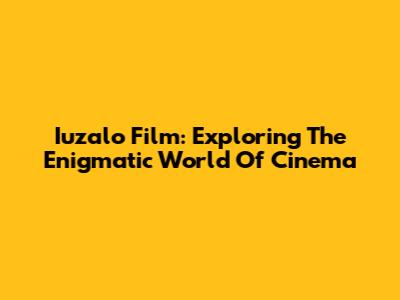 Iuzalo Film: Exploring The Enigmatic World Of Cinema