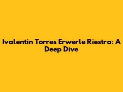 Ivalentin Torres Erwerle Riestra: A Deep Dive