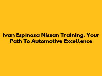 Ivan Espinosa Nissan Training: Your Path To Automotive Excellence