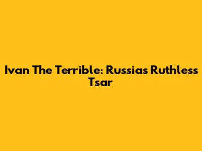 Ivan The Terrible: Russia's Ruthless Tsar