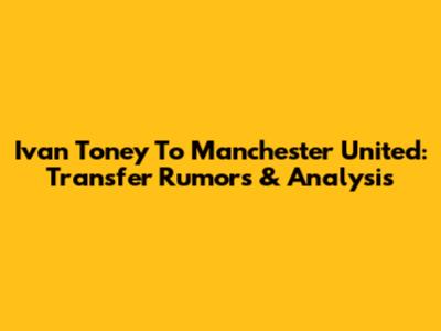 Ivan Toney To Manchester United: Transfer Rumors & Analysis