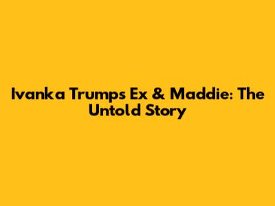 Ivanka Trump's Ex & Maddie: The Untold Story