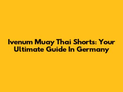Ivenum Muay Thai Shorts: Your Ultimate Guide In Germany