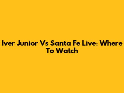 Iver Junior Vs Santa Fe Live: Where To Watch