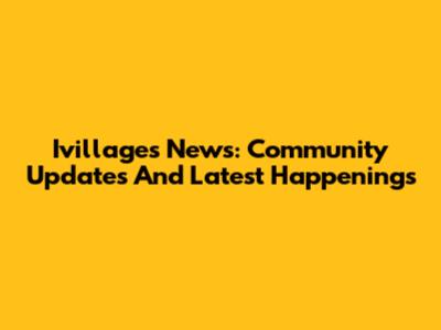 Ivillages News: Community Updates And Latest Happenings