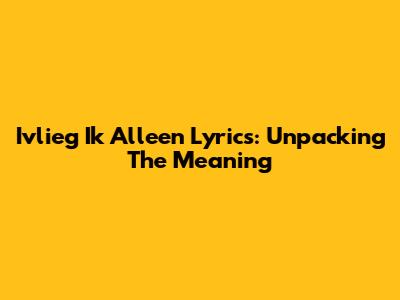 Ivlieg Ik Alleen Lyrics: Unpacking The Meaning