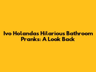 Ivo Holanda's Hilarious Bathroom Pranks: A Look Back