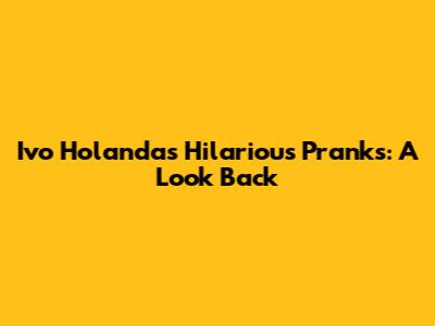 Ivo Holanda's Hilarious Pranks: A Look Back