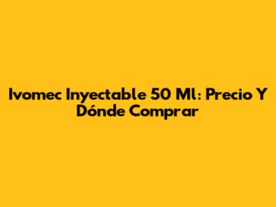 Ivomec Inyectable 50 Ml: Precio Y Dónde Comprar