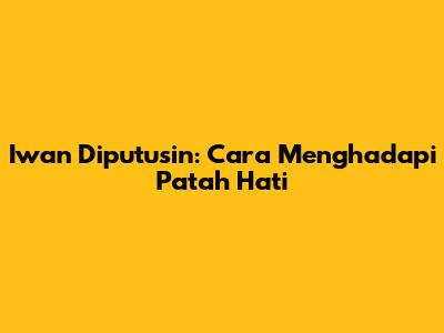 Iwan Diputusin: Cara Menghadapi Patah Hati