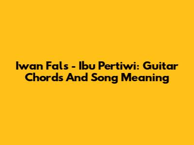 Iwan Fals - Ibu Pertiwi: Guitar Chords And Song Meaning