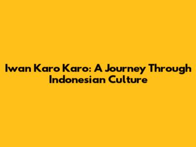 Iwan Karo Karo: A Journey Through Indonesian Culture