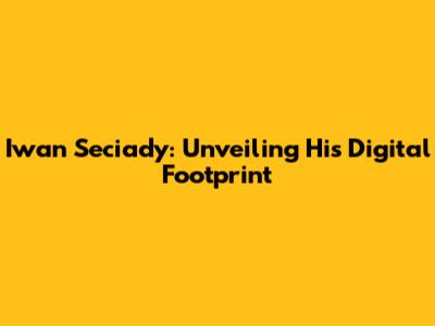 Iwan Seciady: Unveiling His Digital Footprint