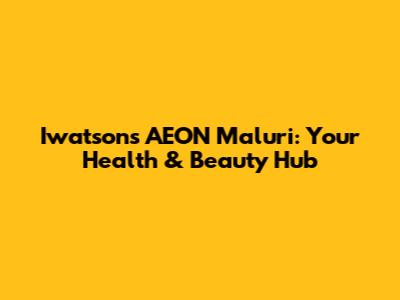 Iwatsons AEON Maluri: Your Health & Beauty Hub