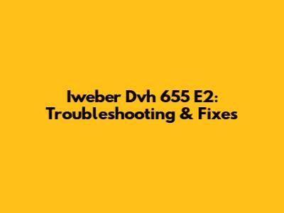 Iweber Dvh 655 E2: Troubleshooting & Fixes