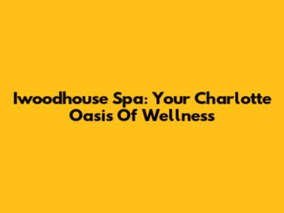 Iwoodhouse Spa: Your Charlotte Oasis Of Wellness