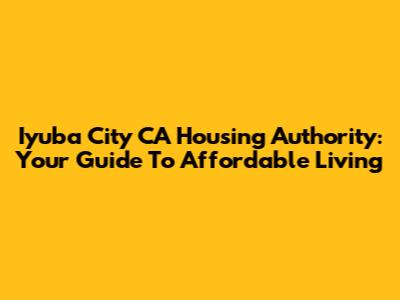 Iyuba City CA Housing Authority: Your Guide To Affordable Living