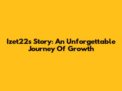 Izet22's Story: An Unforgettable Journey Of Growth