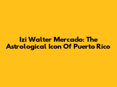 Izi Walter Mercado: The Astrological Icon Of Puerto Rico
