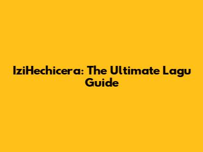IziHechicera: The Ultimate Lagu Guide