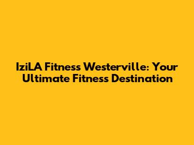 IziLA Fitness Westerville: Your Ultimate Fitness Destination