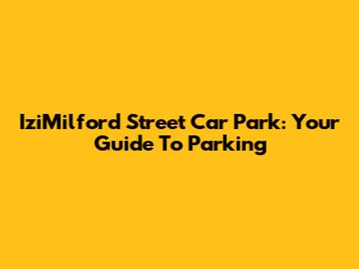 IziMilford Street Car Park: Your Guide To Parking