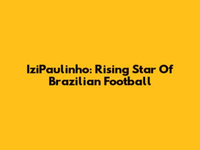 IziPaulinho: Rising Star Of Brazilian Football