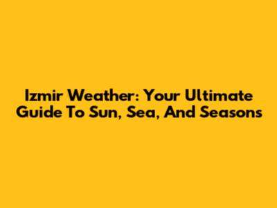 Izmir Weather: Your Ultimate Guide To Sun, Sea, And Seasons