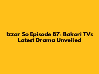 Izzar So Episode 87: Bakori TV's Latest Drama Unveiled