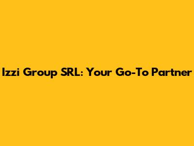Izzi Group SRL: Your Go-To Partner