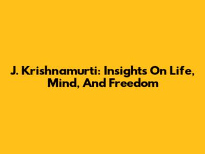 J. Krishnamurti: Insights On Life, Mind, And Freedom