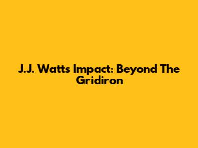 J.J. Watt's Impact: Beyond The Gridiron