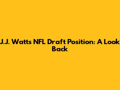 J.J. Watt's NFL Draft Position: A Look Back