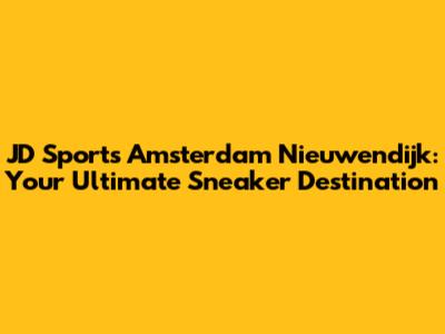 JD Sports Amsterdam Nieuwendijk: Your Ultimate Sneaker Destination