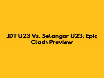 JDT U23 Vs. Selangor U23: Epic Clash Preview