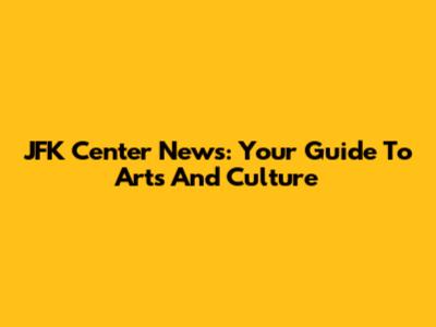 JFK Center News: Your Guide To Arts And Culture