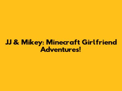 JJ & Mikey: Minecraft Girlfriend Adventures!