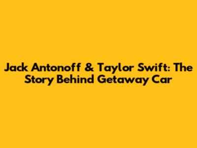 Jack Antonoff & Taylor Swift: The Story Behind 'Getaway Car'