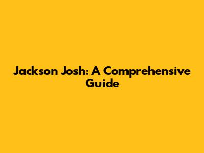 Jackson Josh: A Comprehensive Guide