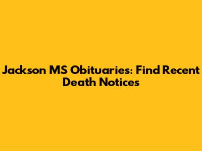 Jackson MS Obituaries: Find Recent Death Notices