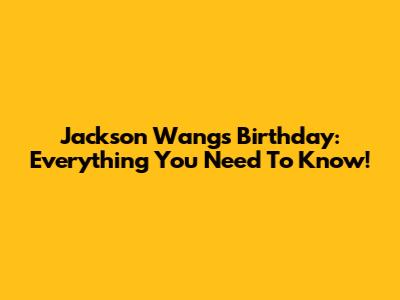 Jackson Wang's Birthday: Everything You Need To Know!