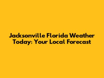 Jacksonville Florida Weather Today: Your Local Forecast