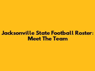 Jacksonville State Football Roster: Meet The Team