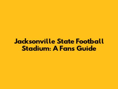 Jacksonville State Football Stadium: A Fan's Guide