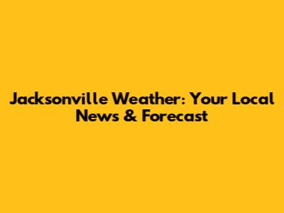 Jacksonville Weather: Your Local News & Forecast
