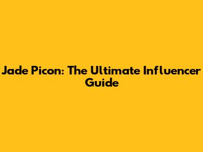 Jade Picon: The Ultimate Influencer Guide