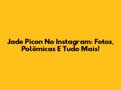 Jade Picon No Instagram: Fotos, Polêmicas E Tudo Mais!