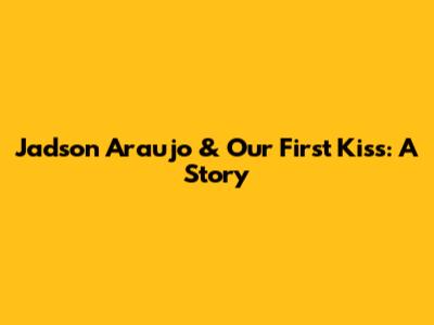 Jadson Araujo & Our First Kiss: A Story
